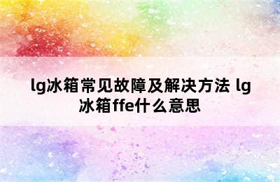 lg冰箱常见故障及解决方法 lg冰箱ffe什么意思